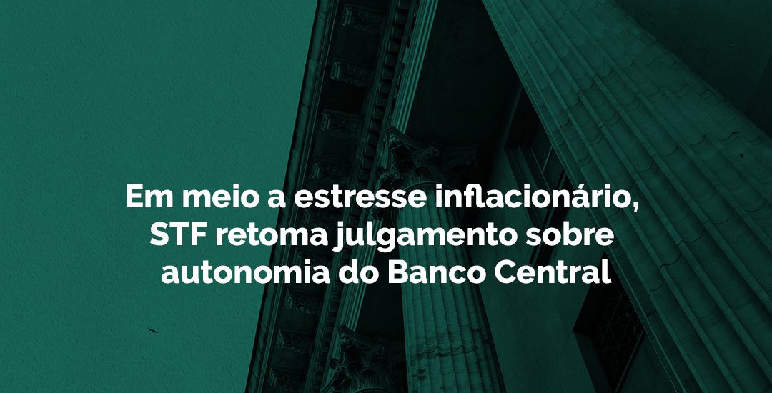 Em meio a estresse inflacionário, STF retoma julgamento sobre autonomia do Banco Central