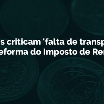 Entidades criticam “falta de transparência” na reforma do Imposto de Renda