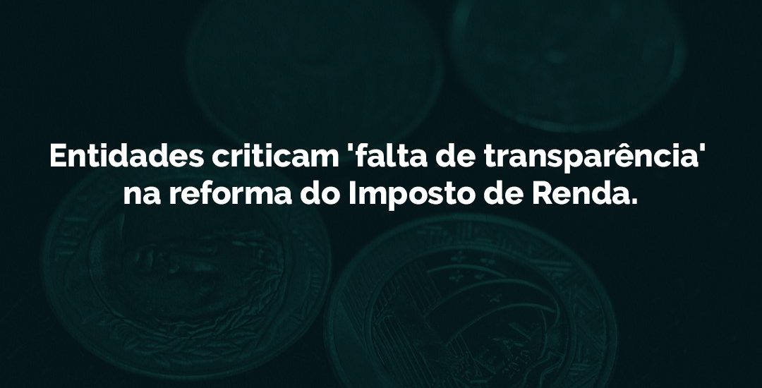 Entidades criticam “falta de transparência” na reforma do Imposto de Renda