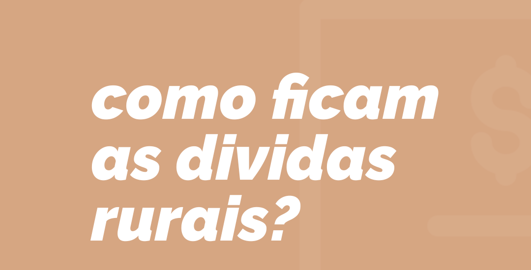 Como ficam as dívidas rurais?